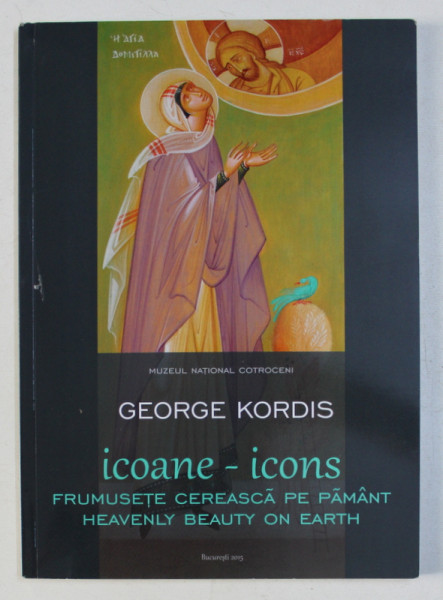 ICOANE - ICONS - FRUMUSETE CEREASCA PE PAMANT de GEORGE KORDIS , CATALOG DE EXPOZITIE , ALBUM BILINGV ROMANA - ENGLEZA , 2015