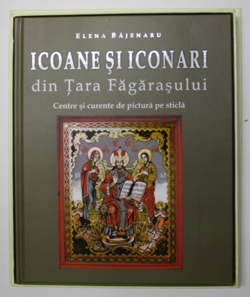 ICOANE SI ICONARI DIN TARA FAGARASULUI , CENTRE SI CURENTE DE PICTURA PE STICLA de ELENA BAJENARU , 2012