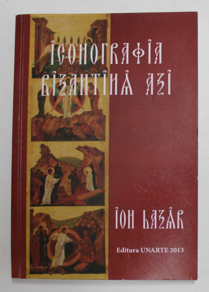 ICONOGRAFIA BIZANTINA  AZI de ION LAZAR , ESEURI , METODE , DEZBATERI , RETETE , 2013