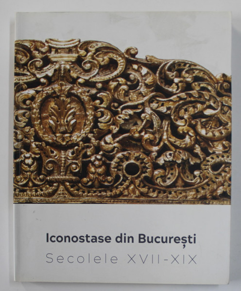 ICONOSTASE DIN BUCURESTI, SECOLELE XVII-XIX , 2017