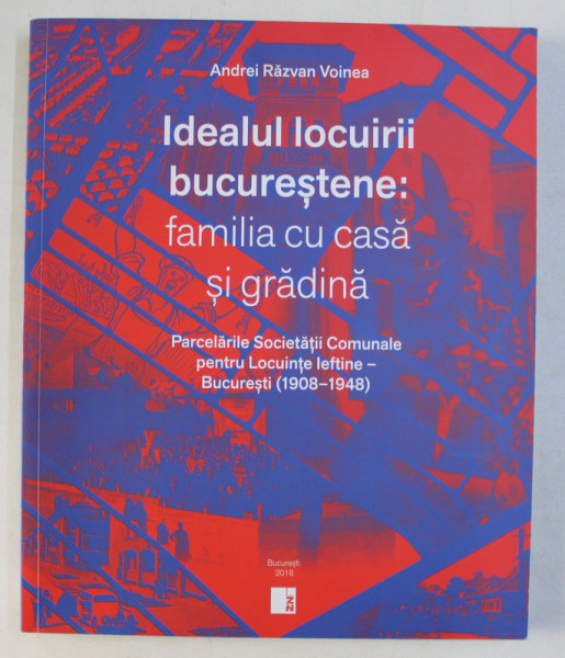 IDEALUL LOCUIRII BUCURESTENE : FAMILIA CU CASA SI GRADINA - PARCELARILE SOCIETATII COMUNALE PENTRU LOCUINTE IEFTINE de ANDREI RAZVAN VOINEA , 2018 * MICI  DEFECTE