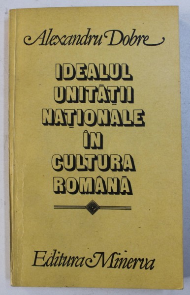 IDEALUL UNITATII NATIONALE IN CULTURA  ROMANA de ALEXANDRU DOBRE , 1988