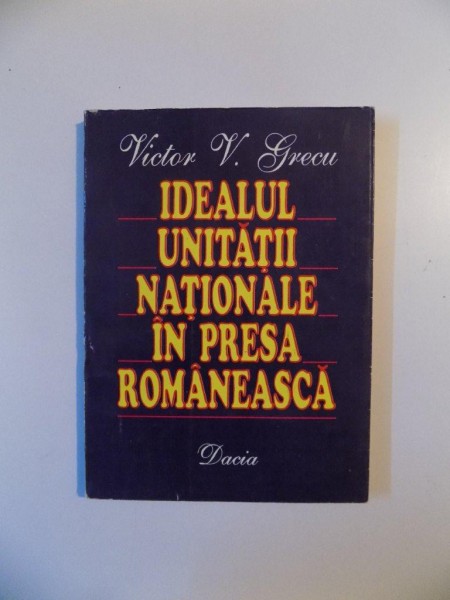 IDEALUL UNITATII NATIONALE IN PRESA ROMANEASCA de VICTOR V. GRECU , CLUJ - NAPOCA 1996