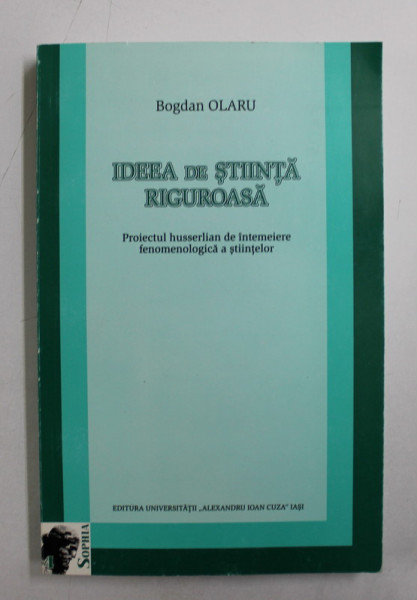 IDEEA DE STIINTA RIGUROASA  - PROIECTUL HUSSERLIAN DE INTEMEIERE FENOMENOLOGICA A STIINTELOR de BOGDAN OLARU , 2004 , DEDICATIE*