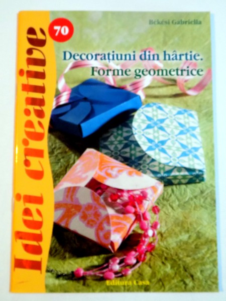 IDEI CREATIVE NR 70 : DECORATIUNI DIN HARTIE , FORME GEOMETRICE de BEKESI GABRIELLA , 2013