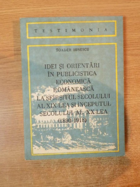 IDEI SI ORIENTARI IN PUBLICISTICA ECONOMICA ROMANEASCA LA SFARSITUL SECOLULUI AL XIX-LEA SI INCEPUTUL SECOLULUI AL XX-LEA (1890-1918) de TOADER IONESC