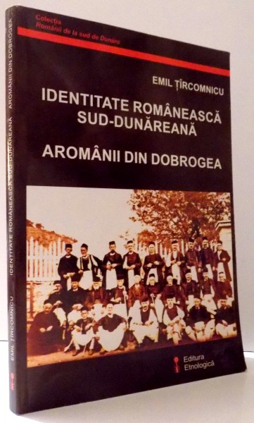IDENTITATE ROMANEASCA SUD-DUNAREANA , AROMANII DIN DOBROGEA de EMIL TIRCOMNICU , 2004