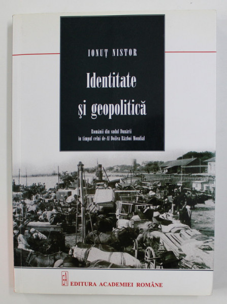 IDENTITATE SI GEOPOLITICA - ROMANII DIN SUDUL DUNARII IN TIMPUL CELUI DE-AL DOILEA RAZBOI MONDIAL de IONUT NISTOR , 2014