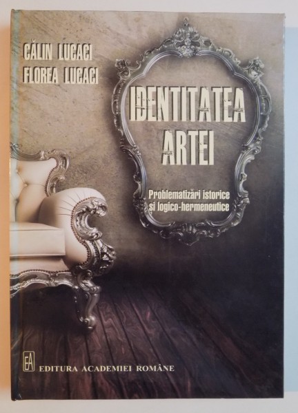 IDENTITATEA ARTEI , PROBLEMATIZARI ISTORICE SI LOGICO - HERMENEUTICE de CALIN LUCACI , FLOAREA LUCACI , 2013