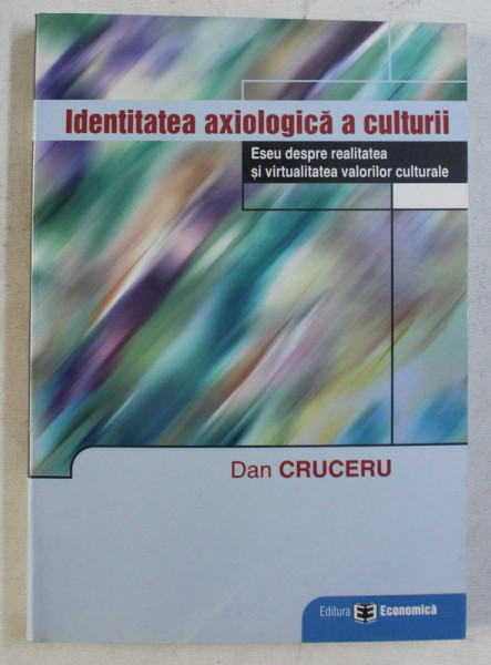 IDENTITATEA AXIOLOGICA A CULTURII - ESEU DESPRE REALITATEA SI VIRTUALITATEA VALORILOR  CULTURALE de DAN CRUCERU , 2004