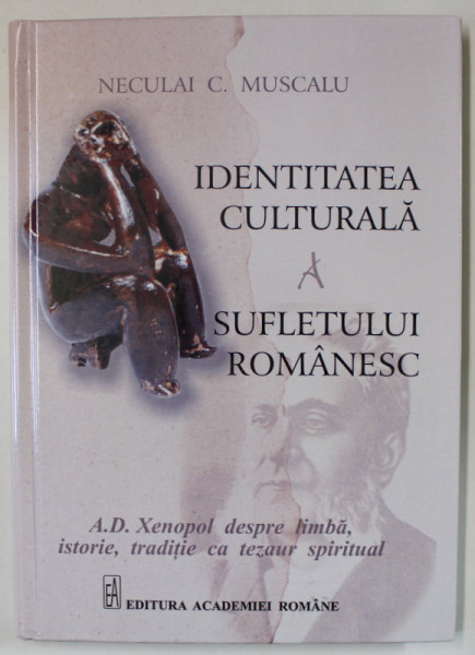 IDENTITATEA CULTURALA A SUFLETULUI ROMANESC , A.D. XENOPOL DESPRE LIMBA , ISTORIE , TRADITIE CA TEZAUR SPIRITUAL de NECULAI C. MUSCALU , 2022