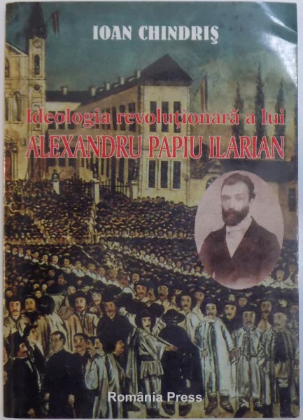 IDEOLOGIA REVOLUTIONARA A LUI ALEXANDRU PAPIU ILARIAN de IOAN CHINDIS  2002