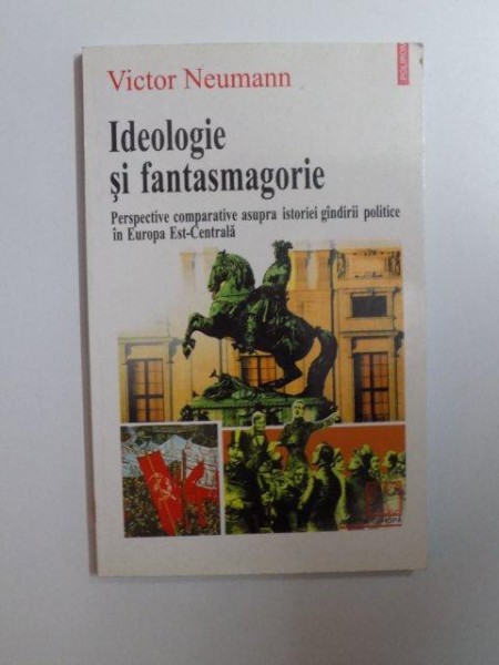 IDEOLOGIE SI FANTASMAGORIE , PERSPECTIVE COMPARATIVE ASUPRA ISTORIEI GANDIRII POLITICE IN EUROPA EST - CENTRALA de VICTOR NEUMANN , 2001