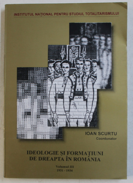 IDEOLOGIE SI FORMATIUNI DE DREAPTA IN ROMANIA  , VOLUMUL III 1931 - 1934 , coordonator IOAN  SCURTU , 2002