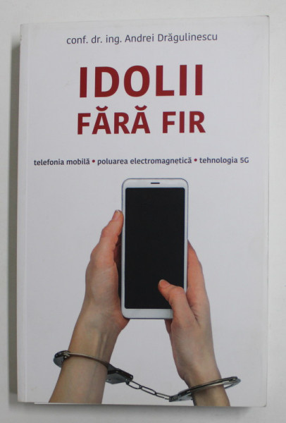 IDOLII FARA FIR - TELEFONIA MOBILA - POLUAREA ELECTROMAGNETICA - TEHNOLOGIA 5 G de ANDREI DRAGULINESCU , 2021
