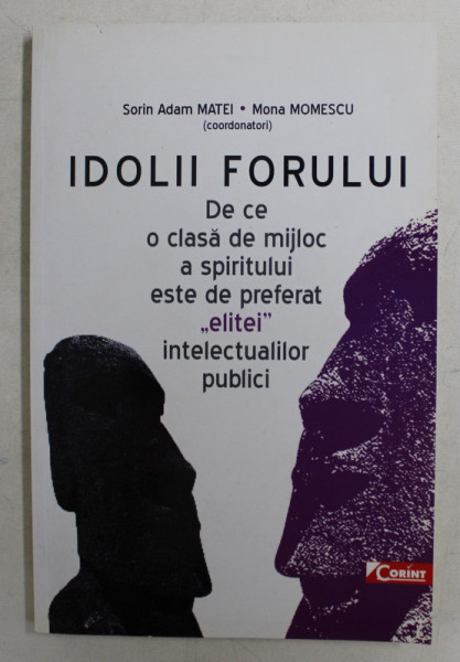 IDOLII FORULUI  - DE CE O CLASA DE MIJLOC A SPIRITULUI ESTE DE PREFERAT  ' ELITEI ' INTELECTUALILOR PUBLICI , coordonatori SORIN ADAM MATEI si MONA MOMESCU , 2010