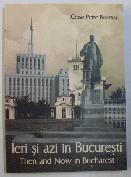 IERI SI AZI IN BUCURESTI - THEN AND NOW IN BUCHAREST de CEZAR PETRE BUIUMACI , EDITIE IN ROMANA - ENGLEZA , 2016