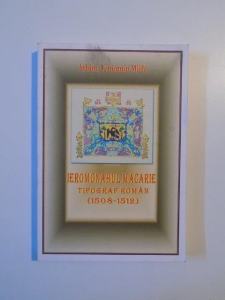 IEROMONAHUL MACARIE , TIPOGRAF ROMAN (1508 - 1512) de VENIAMIN MICLE , 2008