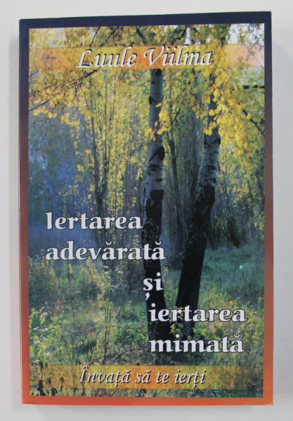 IERTAREA ADEVARATA SI IERTAREA MIMATA - INVATA SA TE IERTI de LUULE VILMA , 2014