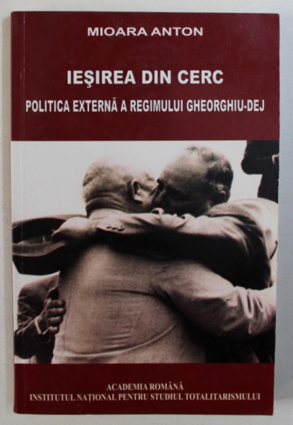 IESIREA DIN CERC - POLITICA EXTERNA A REGIMULUI GHEORGHIU - DEJ de MIOARA ANTON , 2007