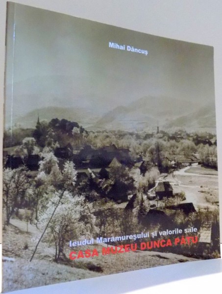 IEUDUL MARAMURESULUI SI VALORILE SALE, CASA MUZEU DUNCA PATU de MIHAI DANCUS , 2009