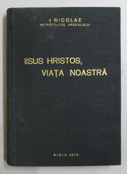 IISUS HRISTOS , VIATA NOASTRA  - CUVINTE , TALCUIRI SI INDRUMARI de NICOLAE , MITROPOLITUL ARDEALULUI , 1973