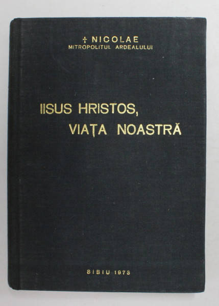 IISUS HRISTOS , VIATA NOASTRA de NICOLAE , MITROPOLITUL ARDEALULUI , CUVANTARI , TALCUIRI SI INDRUMARI,  1973 , DEDICATIE *