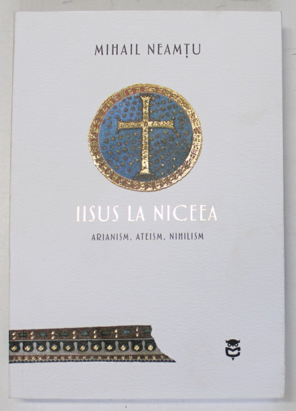 IISUS LA NICEEA , ARIANISM , ATEISM , NIHILISM de MIHAIL NEAMTU , 2022
