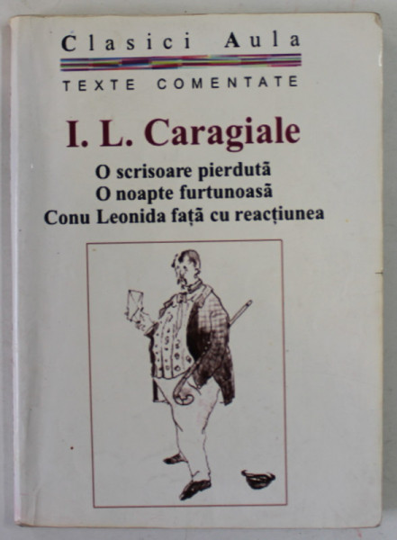 I.L CARAGIALE , O SCRISOARE PIERDUTA / O NOAPTE FURTUNOASA / CONU LEONIDA FATA CU REACTIUNEA  , DIN COLECTIA " CLASICI AULA" , 2003