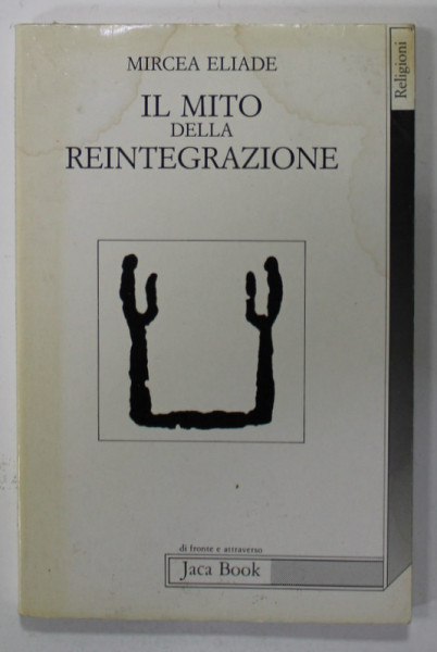 IL MITO DELLA REINTEGRAZIONE di MIRCEA ELIADE , traduzione a cura di ROBERTO SCAGNO , 1989 , CONTINE DEDICATIA TRADUCATORULUI CATRE MARIN MINCU * , PREZINTA INSEMNARILE LUI M. MINCU *