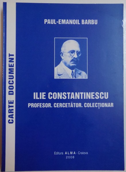 ILIE CONSTANTINESCU. PROFESOR. CERCETATOR. COLECTIONAR de PAUL - EMANOIL BARBU , 2008