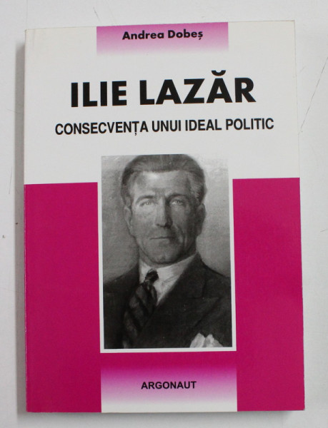 ILIE LAZAR , CONSECVENTA UNUI IDEAL POLITIC de ANDREA DOBES , 2006