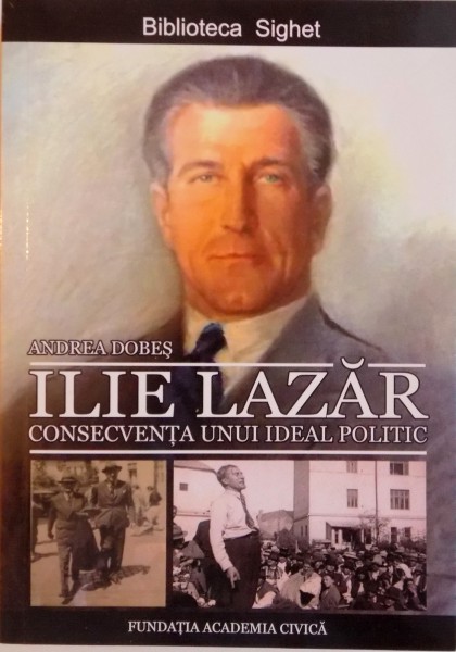 ILIE LAZAR CONSECVENTA UNUI IDEAL POLITIC . EDITIA A II-A REVAZUTA SI ADAUGITA de ANDREA DOBES , 2015