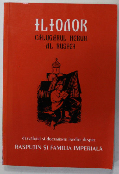 ILIODOR , CALUGARUL NEBUN AL RUSIEI , DEZVALUIRI SI DOCUMENTE IEDITE DESPRE RASPUTIN SI FAMILIA IMPERIALA , 2005