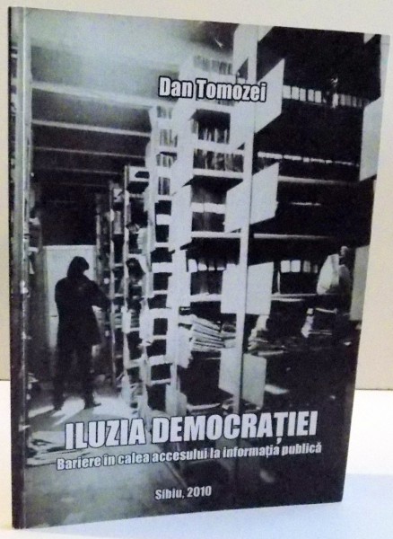 ILUZIA DEMOCRATIEI , BARIERE IN CALEA ACCESULUI LA INFORMATIA PUBLICA de DAN TOMOZEI , 2010