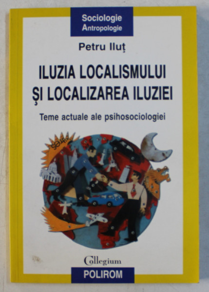 ILUZIA LOCALISMULUI SI LOCALIZAREA ILUZIEI  - TEME ACTUALE ALE PSIHOSOCIOLOGIEI de PETRU ILUT , 2000
