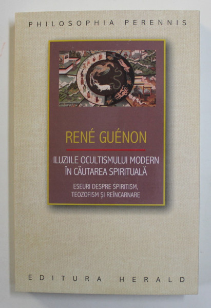 ILUZIILE OCULTISMULUI MODERN IN CAUTAREA SPIRITUALA , ESEURI DESPRE SPIRTISM , TEOZOFISM SI REINCARNARE de RENE GUENON , 2022
