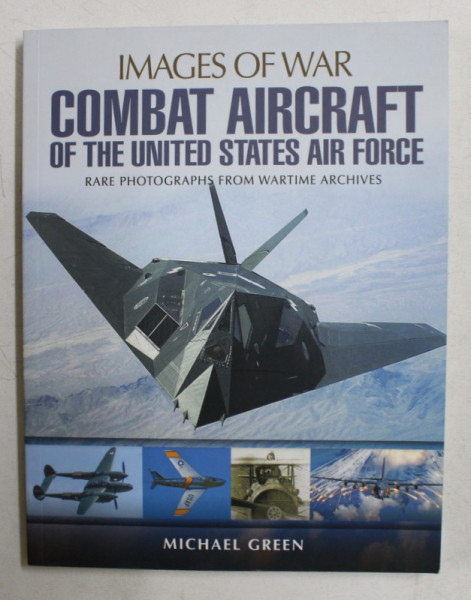 IMAGES OF WAR - COMBAT AIRCRAFT OF THE UNITED STATES AIR FORCE - rare photography from wartime archives by MICHAEL GREEN , 2016