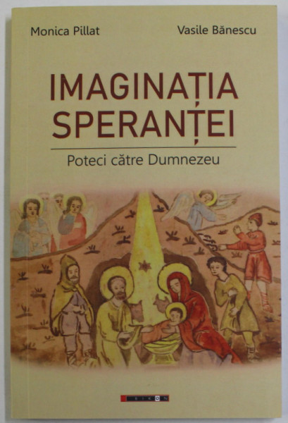 IMAGINATIA SPERANTEI - POTECI CATRE DUMNEZEU de MONICA PILLAT si VASILE BANESCU , 2018