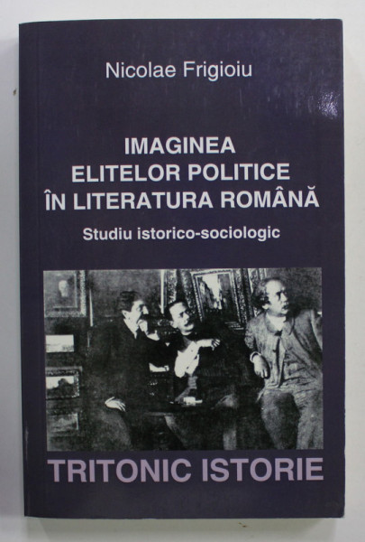IMAGINEA  ELITELOR POLITICE IN LITERATURA ROMANA , STUDIU - ISTORICO - SOCIOLOGIC de NICOLAE FRIGIOIU , 2018