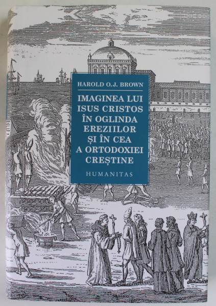 IMAGINEA LUI ISUS CRISTOS IN OGLINDA EREZIILOR SI IN CEA A ORTODOXIEI CRESTINE de HAROLD O. J. BROWN , 2023