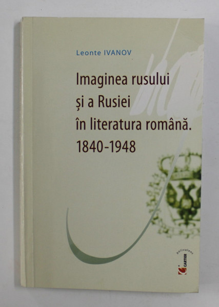 IMAGINEA RUSULUI SI A RUSIEI IN LITERATURA ROMANA 1840 - 1948 de LEONTE IVANOV , 2004