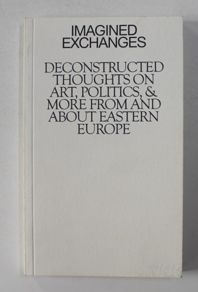 IMAGINED EXCHANGES - DECONSTRUCTED THOUGHTS ON ART , POLITICS , and MORE FROM AND ABOUT EASTERN EUROPE , ANII ' 2000