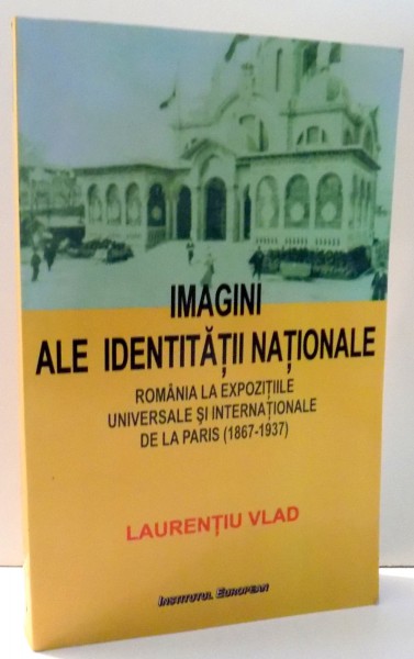 IMAGINI ALE IDENTITATII NATIONALE. ROMANIA LA EXPOZITIILE UNIVERSALE SI INTEERNATIONALE DE LA PARIS de LAURENTIU VLAD , 2007