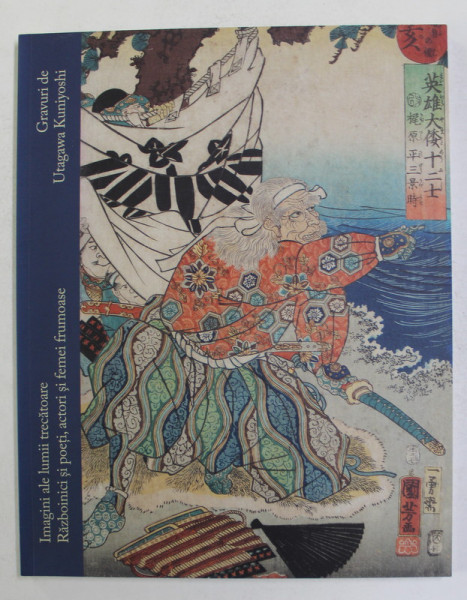 IMAGINI ALE LUMII TRECATOARE , RAZBOINICI SI POETI , ACTORI SI FEMEI FRUMOASE - GRAVURI de UTAGAWA KUNIYOSHI , 2013