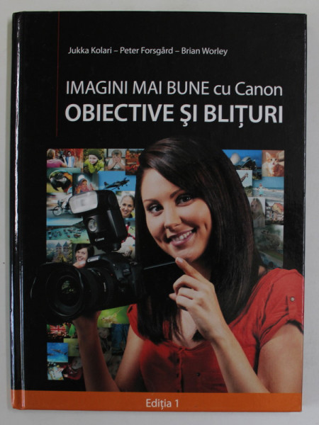IMAGINI MAI BUNE CU CANON , OBIECTIVE SI BLITURI , EDITIA I de JUKKA KOLARI , PETER FORSGARD , BRIAN WORLEY , 2012