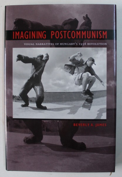 IMAGINING POSTCOMMUNISM - VISULA NARRATIVES HUNGARY ' 1956 REVOLUTION by BEVERLY A . JAMES , 2005