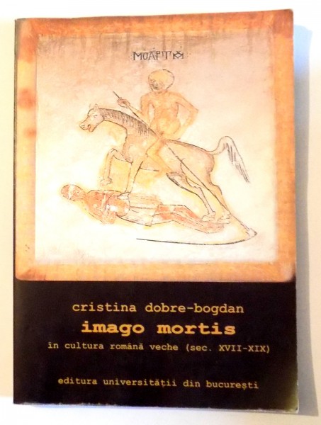 IMAGO MORTIS IN CULTURA ROMANA VECHE (SEC. XVII-XIX) de CRISTINA DOBRE-BOGDAN , 2002 , DEDICATIE*
