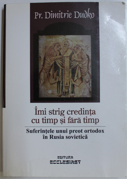 IMI STRIG CREDINTA CU TIMP SI FARA TIMP  - SUFERINTELE UNUI PREOT ORTODOX IN RUSIA SOVIETICA de Preot DIMITRIE DUDKO , 2010