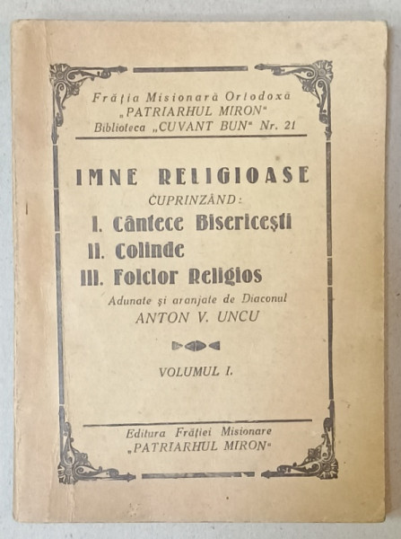 IMNE RELIGIOASE CUPRINZAND : CANTECE BISERICESTI , COLINDE , FOLCLOR RELIGIOS , adunate de ANTON V. UNCU , VOLUMUL I , 1935, PARTITURI CU TEXT